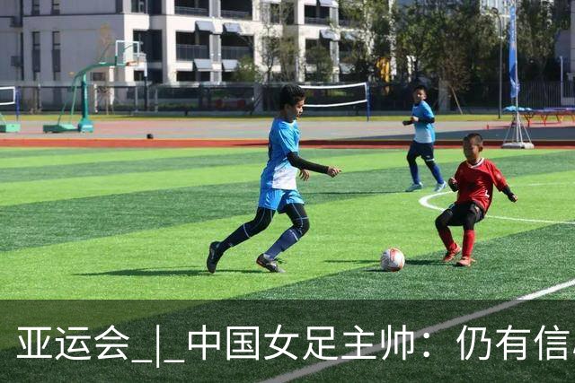 亚运会 | 中国女足主帅：仍有信心以小组头名出线